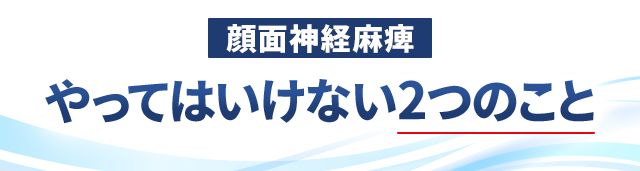 顔面神経麻痺、やってはいけない2つのこと