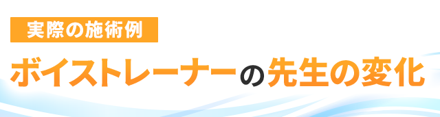 実際の施術例：ボイストレーナーの先生の変化